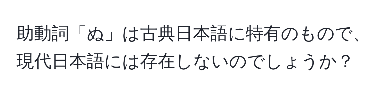 助動詞「ぬ」は古典日本語に特有のもので、現代日本語には存在しないのでしょうか？