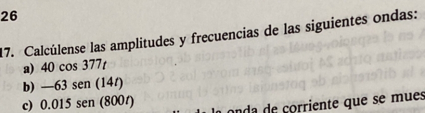 26 
17. Calcúlense las amplitudes y frecuencias de las siguientes ondas: 
a) 40cos 377t
b) -63sen (14t)
c) 0.015sen (800t)
o da de corriente que se mues