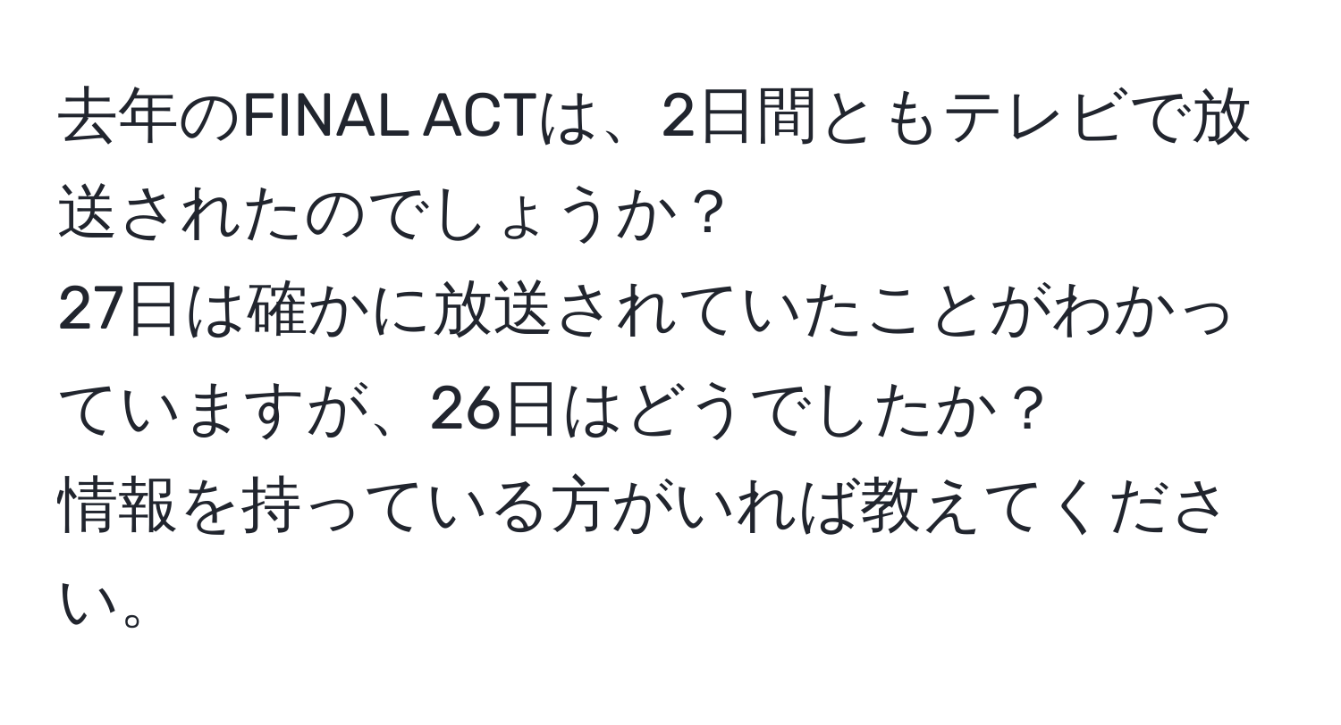 去年のFINAL ACTは、2日間ともテレビで放送されたのでしょうか？  
27日は確かに放送されていたことがわかっていますが、26日はどうでしたか？  
情報を持っている方がいれば教えてください。