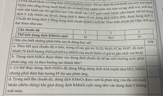 ML V4. Muối Mohr có công thức (NH₄)₂Fe(SO₄)₂.6H₂O. Đế xác định độ tinh khiết của một loại muối
Mohr (cho rằng trong muối Mohr chi có muối kép ngặm nước nêu trên và tạp chất trơ), một học
sinh tiến hành các thí nghiệm sau: Cân chính xác 7,237 gam muối Mohr, pha thành 100 ml dung
dịch X. Lấy chính xác 10 mL dung dịch X, thêm 10 mL dung dịch H_2SO Di 10%, được dung dịch Ý,
Chuẩn độ dung dịch Y bằng dung dịch chuấn KMnO: 0,023M. Thực hiện chuẩn độ 3 lần. Kết quả
đạt được như sau: