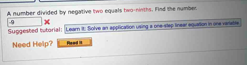 A number divided by negative two equals two-ninths. Find the number.
-9
Suggested tutorial: Learn It: Solve an application using a one-step linear equation in one variable. 
Need Help? Read it