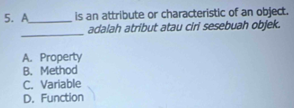 A_ is an attribute or characteristic of an object.
_
adalah atribut atau ciri sesebuah objek.
A. Property
B. Method
C. Variable
D. Function