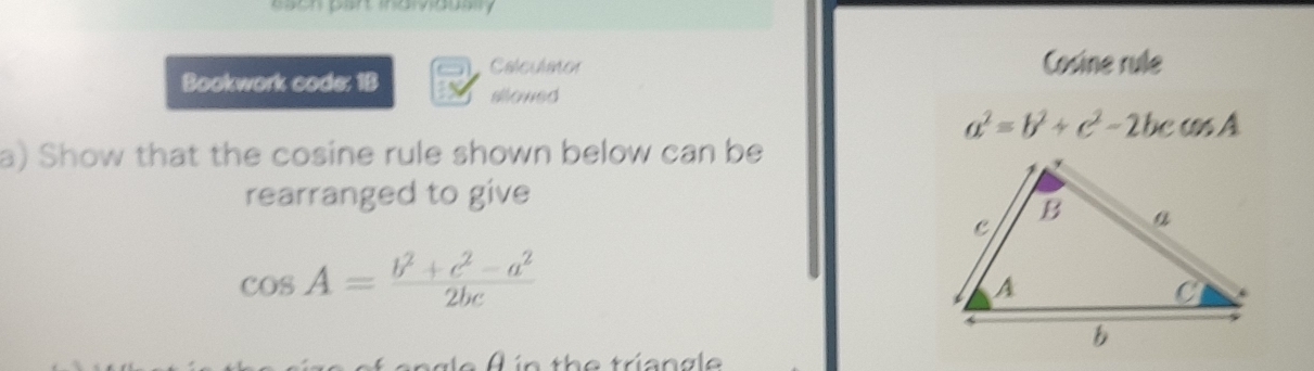 esoh part inaividuslly
Bookwork code: 1B Calculstor
Cosine rule
sllowed
a^2=b^2+c^2-2bccos A
a) Show that the cosine rule shown below can be
rearranged to give
cos A= (b^2+c^2-a^2)/2bc 