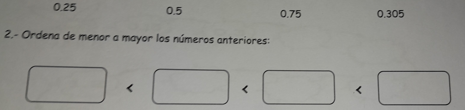 0.25
0.5 0.305
0.75
2.- Ordena de menor a mayor los números anteriores:
<
□