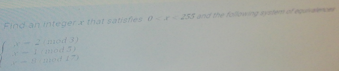 Find an integer x that satisfies 0 and the following system of equivalences.
beginarrayl x-2(mod3) x-1(mod5) x-8(mod17)endarray.