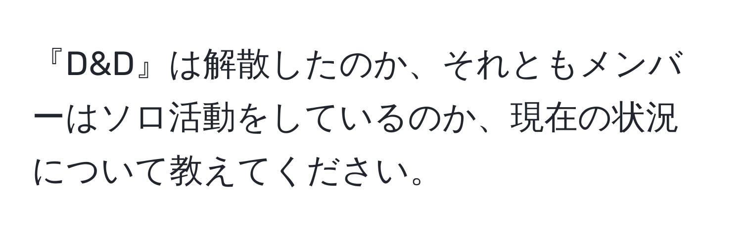 『D&D』は解散したのか、それともメンバーはソロ活動をしているのか、現在の状況について教えてください。