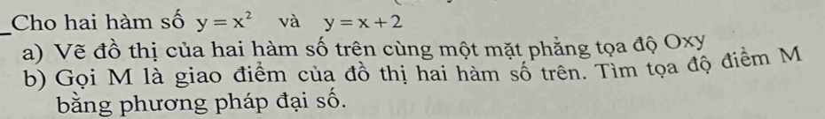 Cho hai hàm số y=x^2 và y=x+2
a) Vẽ đồ thị của hai hàm số trên cùng một mặt phẳng tọa độ Oxy
b) Gọi M là giao điểm của đồ thị hai hàm số trên. Tìm tọa độ điểm M
bằng phương pháp đại số.