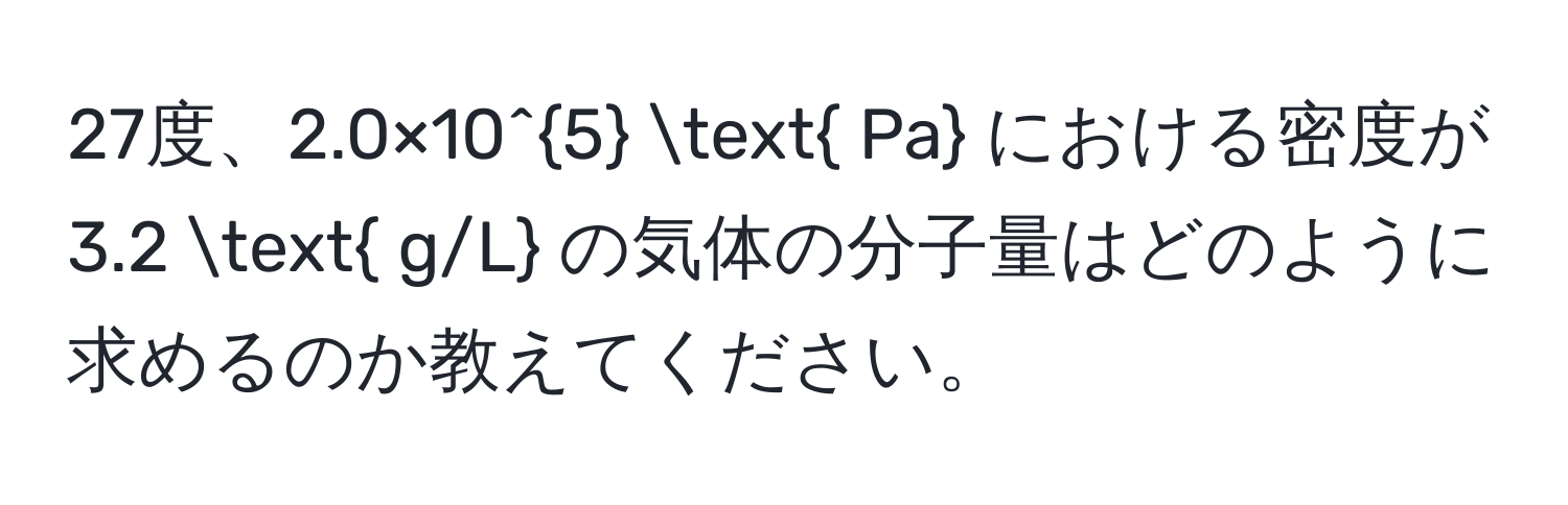 27度、2.0×10^5  Pa における密度が 3.2  g/L の気体の分子量はどのように求めるのか教えてください。