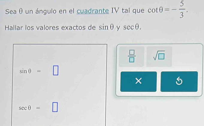 Sea θ un ángulo en el cuadrante IV tal que cot θ =- 5/3 . 
Hallar los valores exactos de sin θ y sec θ.
 □ /□   sqrt(□ )
sin θ = □ 
×
sec θ = 1