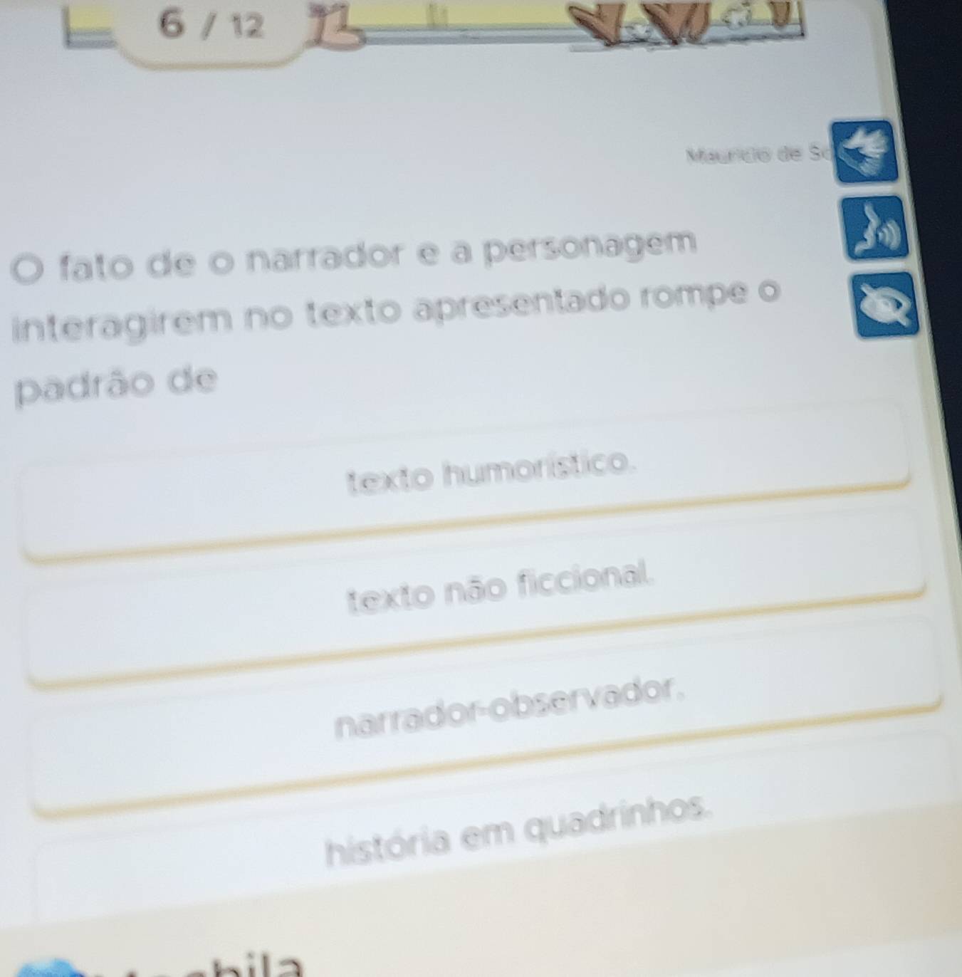 6 / 12
Maundo de Só
fato de o narrador e a personagem
interagirem no texto apresentado rompe o
padrão de
texto humorístico.
texto não ficcional.
narrador-observador.
história em quadrinhos.
hils