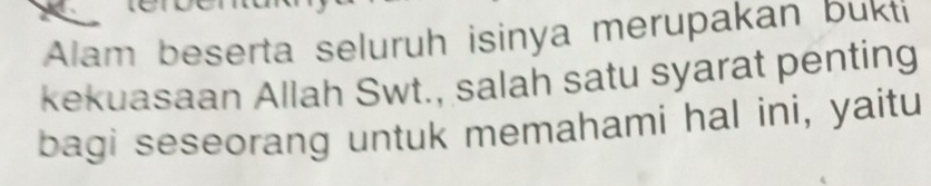 Alam beserta seluruh isinya merupakan bukti 
kekuasaan Allah Swt., salah satu syarat penting 
bagi seseorang untuk memahami hal ini, yaitu