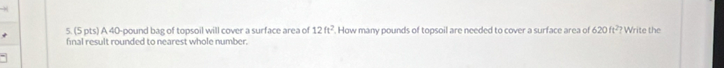 A 40-pound bag of topsoil will cover a surface area of 12ft^2. How many pounds of topsoil are needed to cover a surface area of 620ft^2? ? Write the 
final result rounded to nearest whole number.