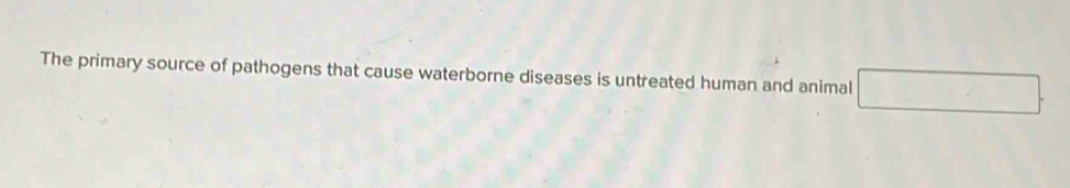 The primary source of pathogens that cause waterborne diseases is untreated human and animal