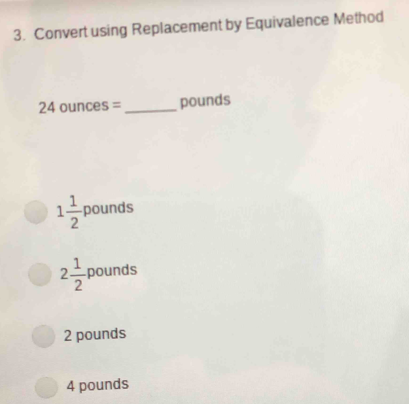 Convert using Replacement by Equivalence Method
2^4 4 ounces = _ pounds
1 1/2  pounds
2 1/2  pounds
2 pounds
4 pounds