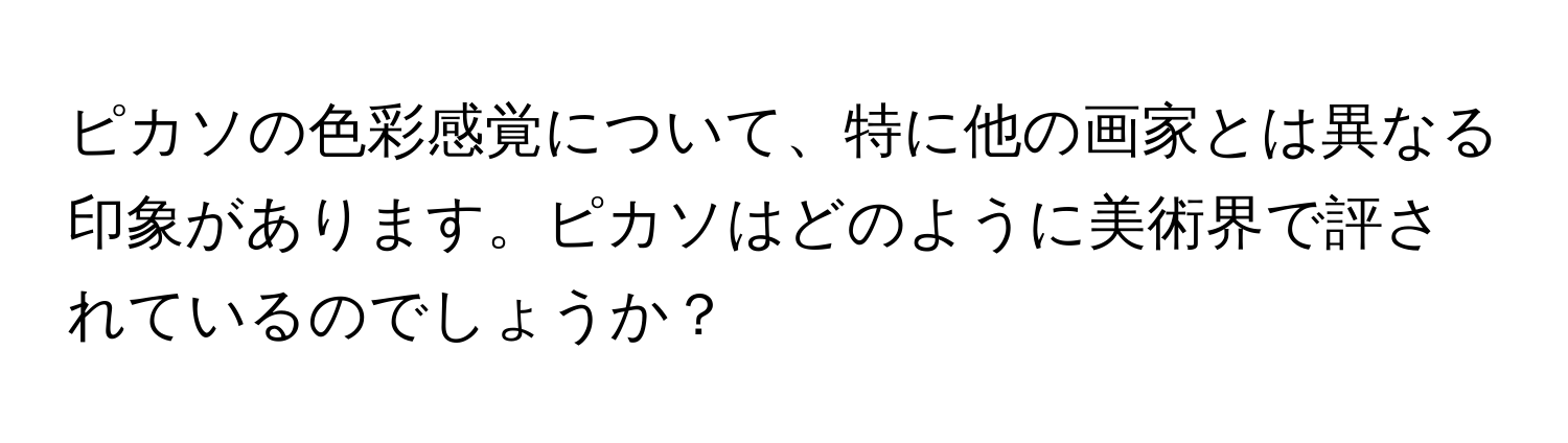 ピカソの色彩感覚について、特に他の画家とは異なる印象があります。ピカソはどのように美術界で評されているのでしょうか？