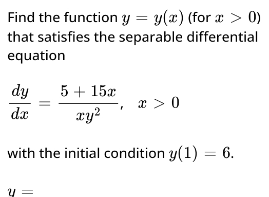 Find the function y=y(x) (for x>0)
that satisfies the separable differential 
equation
 dy/dx = (5+15x)/xy^2 , x>0
with the initial condition y(1)=6.
U=