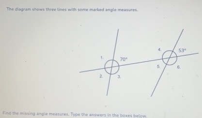 The diagram shows three lines with some marked angle measures.
Find the missing angle measures. Type the answers in the boxes below.