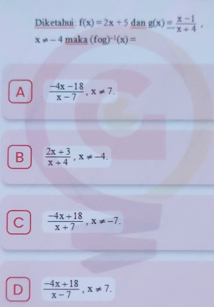 Diketahui: f(x)=2x+5 dan g(x)= (x-1)/x+4 ,
x!= -4 ma k a (fog)^-1(x)=
A  (-4x-18)/x-7 , x!= 7.
B  (2x+3)/x+4 , x!= -4.
C  (-4x+18)/x+7 , x!= -7.
D  (-4x+18)/x-7 , x!= 7.