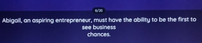 8/20 
Abigail, an aspiring entrepreneur, must have the ability to be the first to 
see business 
chances