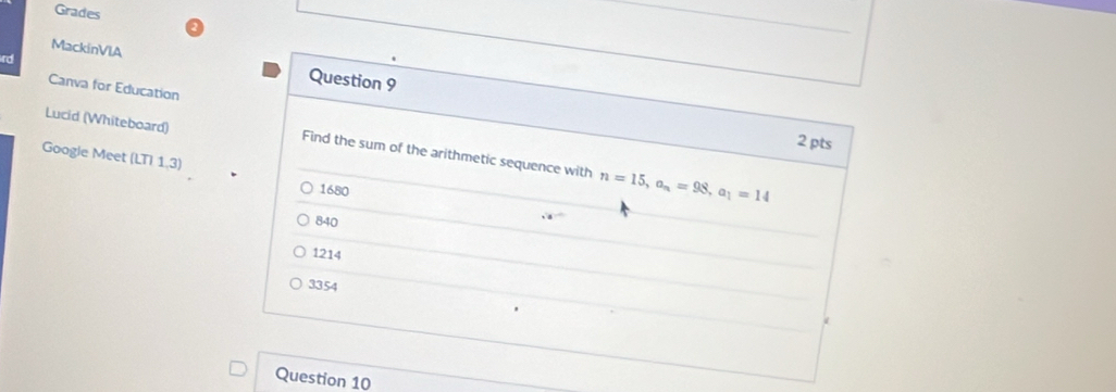 Grades
MackinVIA Question 9
Canva for Education
2 pts
Lucid (Whiteboard) Find the sum of the arithmetic sequence with n=15, a_n=98, a_1=14
Google Meet (LTI 1,3)
1680
840
1214
3354
Question 10