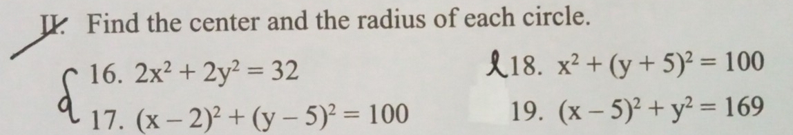 Find the center and the radius of each circle.
beginarrayl 16.2x^2+2y^2=32 17.(x-2)^2+(y-5)^2=100endarray.
,18. x^2+(y+5)^2=100
19. (x-5)^2+y^2=169