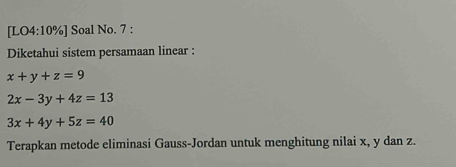 [LO4:10%] Soal No. 7 :
Diketahui sistem persamaan linear :
x+y+z=9
2x-3y+4z=13
3x+4y+5z=40
Terapkan metode eliminasi Gauss-Jordan untuk menghitung nilai x, y dan z.