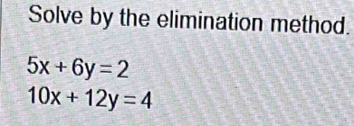 Solve by the elimination method.
5x+6y=2
10x+12y=4