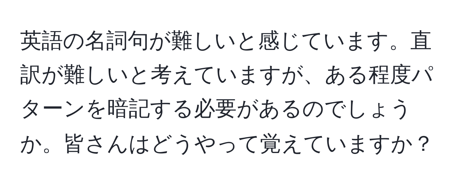 英語の名詞句が難しいと感じています。直訳が難しいと考えていますが、ある程度パターンを暗記する必要があるのでしょうか。皆さんはどうやって覚えていますか？