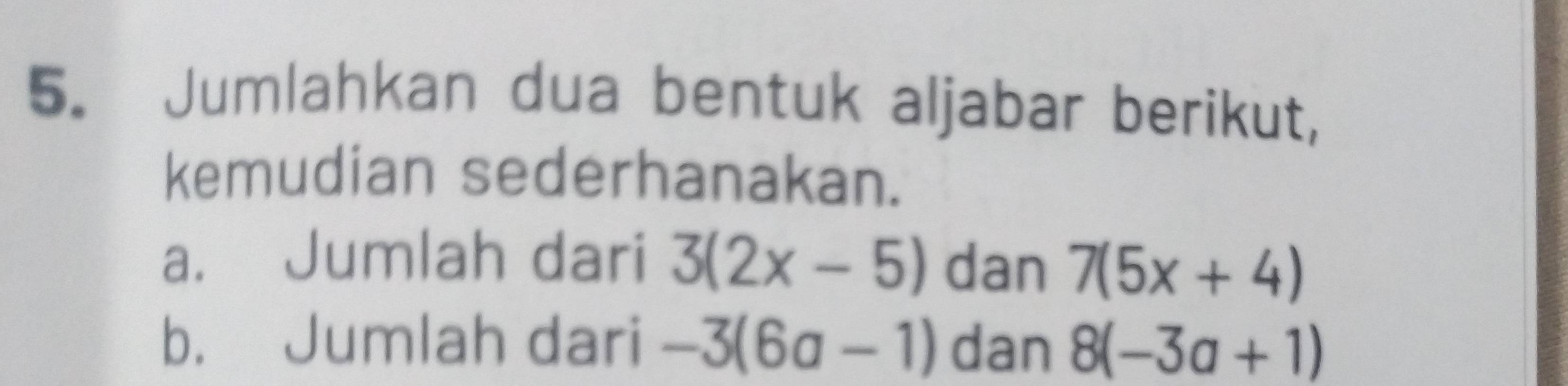 Jumlahkan dua bentuk aljabar berikut, 
kemudian sederhanakan. 
a. Jumlah dari 3(2x-5) dan 7(5x+4)
b. Jumlah dari -3(6a-1) dan 8(-3a+1)