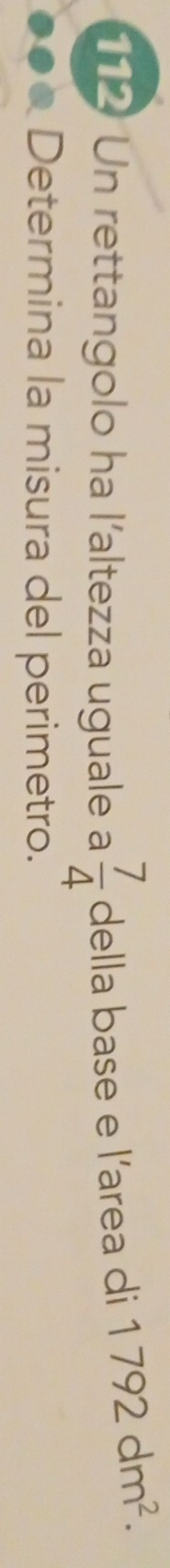 112 Un rettangolo ha l'altezza uguale a  7/4  della base e l’area di 1792dm^2. 
Determina la misura del perimetro.