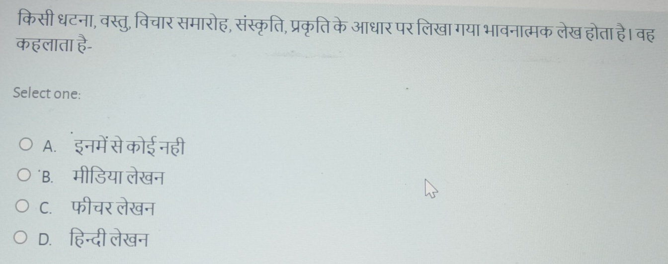 किसी धटना, वस्तु, विचार समारोह, संस्कृति, प्रकृति के आधार पर लिखा गया भावनात्मक लेख होता है। वह
कहलाता  3/6 -
Select one:
A. इनमें से कोई नही
B. मीडिया लेखन
C. फीचर लेखन
D. हिन्दी लेखन