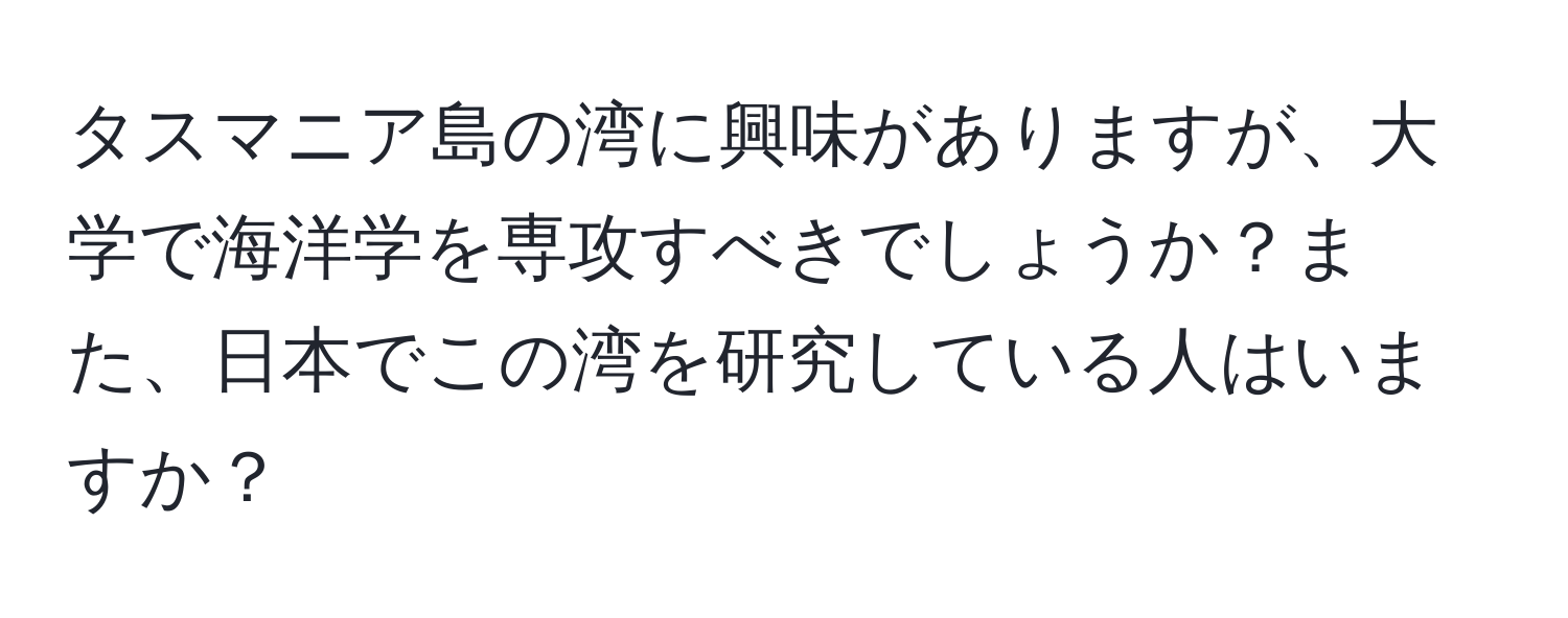 タスマニア島の湾に興味がありますが、大学で海洋学を専攻すべきでしょうか？また、日本でこの湾を研究している人はいますか？