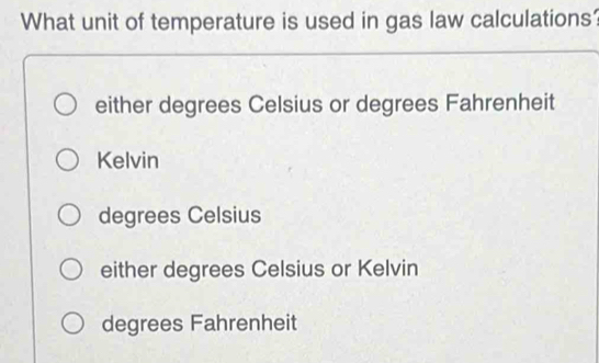 What unit of temperature is used in gas law calculations?
either degrees Celsius or degrees Fahrenheit
Kelvin
degrees Celsius
either degrees Celsius or Kelvin
degrees Fahrenheit