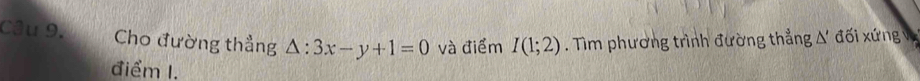 Cầu 9. Cho đường thẳng △ :3x-y+1=0 và điểm I(1;2). Tìm phương trình đường thẳng Δ' đối xứng v 
điểm I.