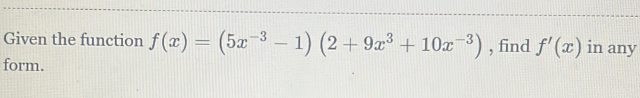 Given the function f(x)=(5x^(-3)-1)(2+9x^3+10x^(-3)) , find f'(x) in any 
form.