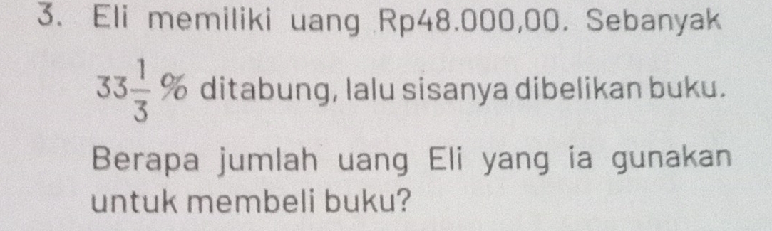 Eli memiliki uang Rp48.000,00. Sebanyak
33 1/3 % ditabung, lalu sisanya dibelikan buku. 
Berapa jumlah uang Eli yang ia gunakan 
untuk membeli buku?