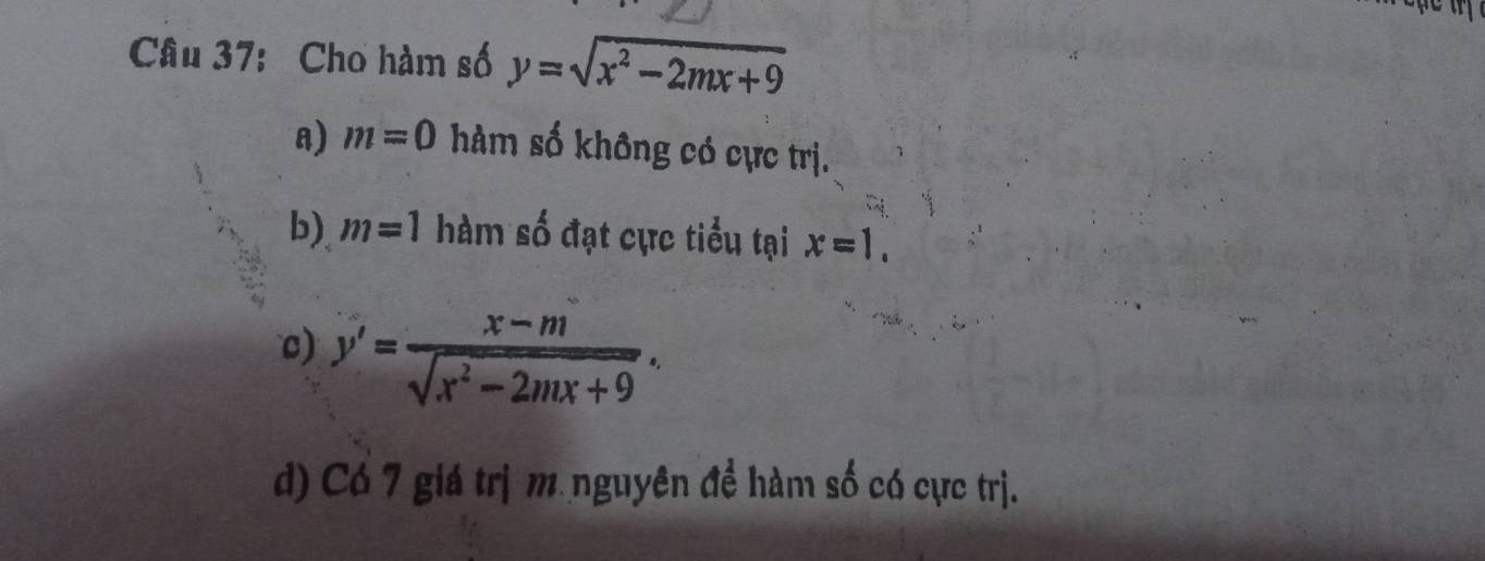 Cho hàm số y=sqrt(x^2-2mx+9)
a) m=0 hàm số không có cực trị. 
b) m=1 hàm số đạt cực tiểu tại x=1. 
c) y'= (x-m)/sqrt(x^2-2mx+9) . 
d) Có 7 giá trị m nguyên để hàm số có cực trị.