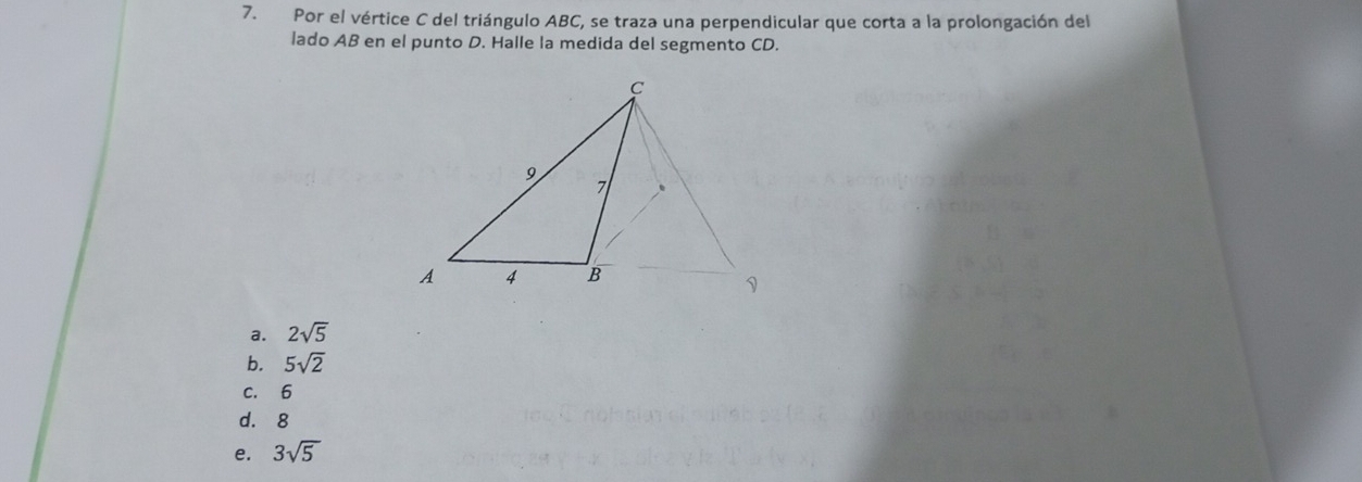 Por el vértice C del triángulo ABC, se traza una perpendicular que corta a la prolongación del
lado AB en el punto D. Halle la medida del segmento CD.
a. 2sqrt(5)
b. 5sqrt(2)
c. 6
d. 8
e. 3sqrt(5)