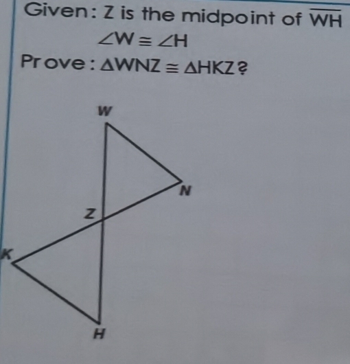 Given: Z is the midpoint of overline WH
∠ W≌ ∠ H
Prove : △ WNZ≌ △ HKZ ?