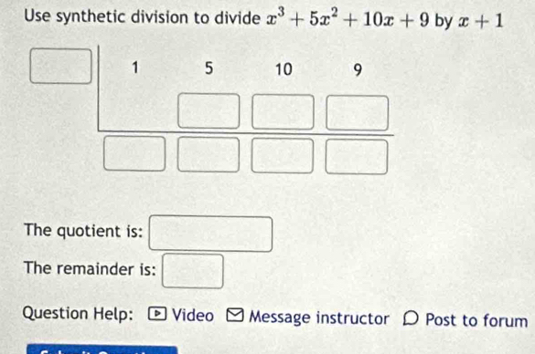 Use synthetic division to divide x^3+5x^2+10x+9 by x+1
The quotient is: R^(□)/□  f(t)
The remainder is: □
Question Help: Video Message instructor  Post to forum