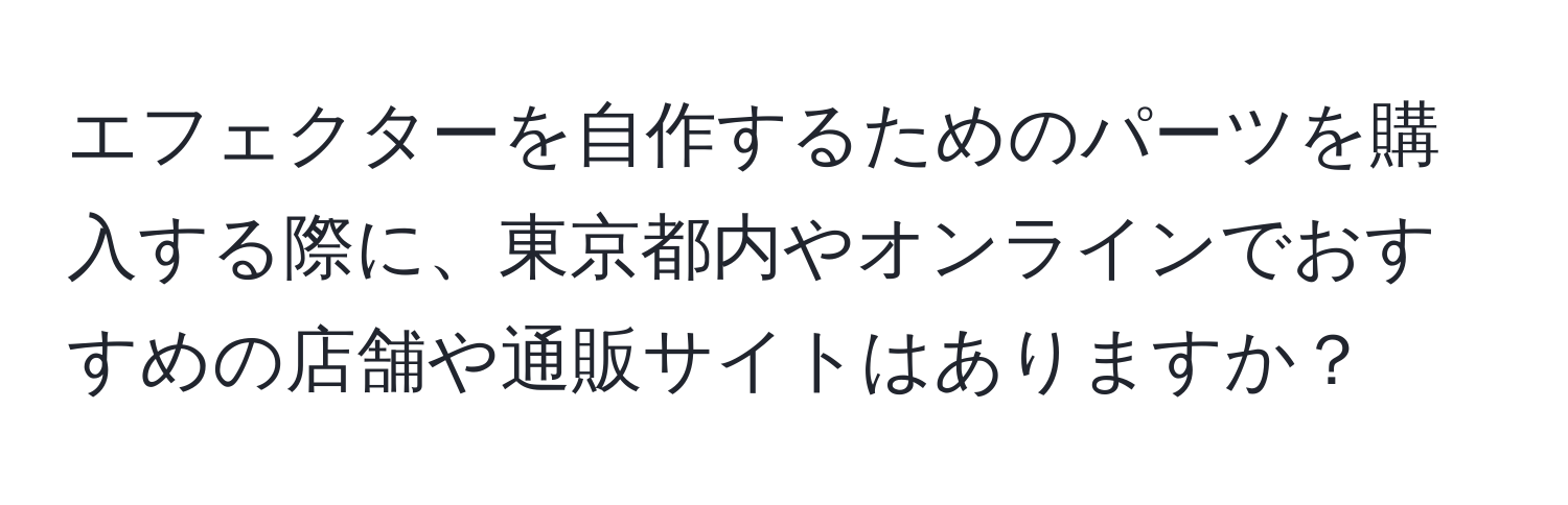 エフェクターを自作するためのパーツを購入する際に、東京都内やオンラインでおすすめの店舗や通販サイトはありますか？