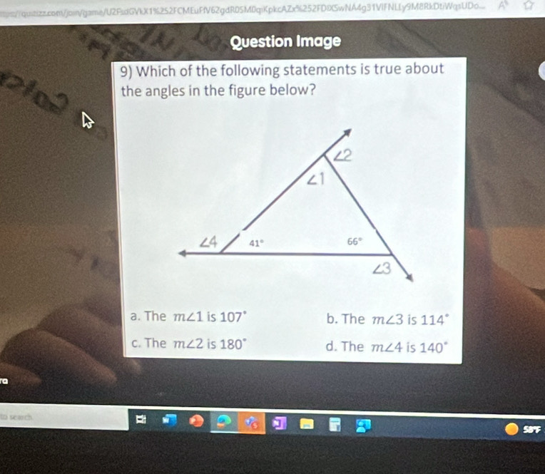 ttps://quizizz.com/joi/game/U2FsdGVkX1%252FCMEuFfV62gdR05M0qiKpkcAZx%252FD8SwNA4g31VlFNLLy9M8RkDtiWqsUDo..
I
Question Image
9) Which of the following statements is true about
2102 the angles in the figure below?
a. The m∠ 1 is 107° b. The m∠ 3 is 114°
c. The m∠ 2 is 180° d. The m∠ 4 is 140°
ra
to search
58F