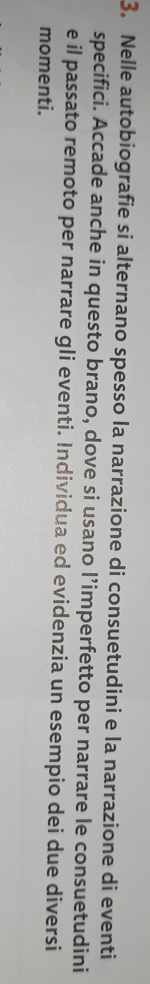 Nelle autobiografie si alternano spesso la narrazione di consuetudini e la narrazione di eventi 
specifici. Accade anche in questo brano, dove si usano l’imperfetto per narrare le consuetudini 
e il passato remoto per narrare gli eventi. Individua ed evidenzia un esempio dei due diversi 
momenti.