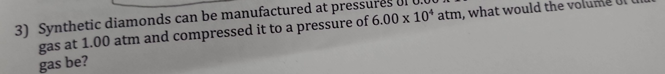 Synthetic diamonds can be manufactured at pressures oI U. 
gas at 1.00 atm and compressed it to a pressure of 6.00* 10^4 atm, what would the volume U 
gas be?