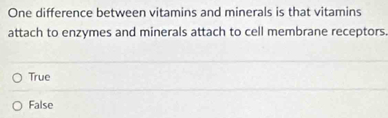 One difference between vitamins and minerals is that vitamins
attach to enzymes and minerals attach to cell membrane receptors.
True
False