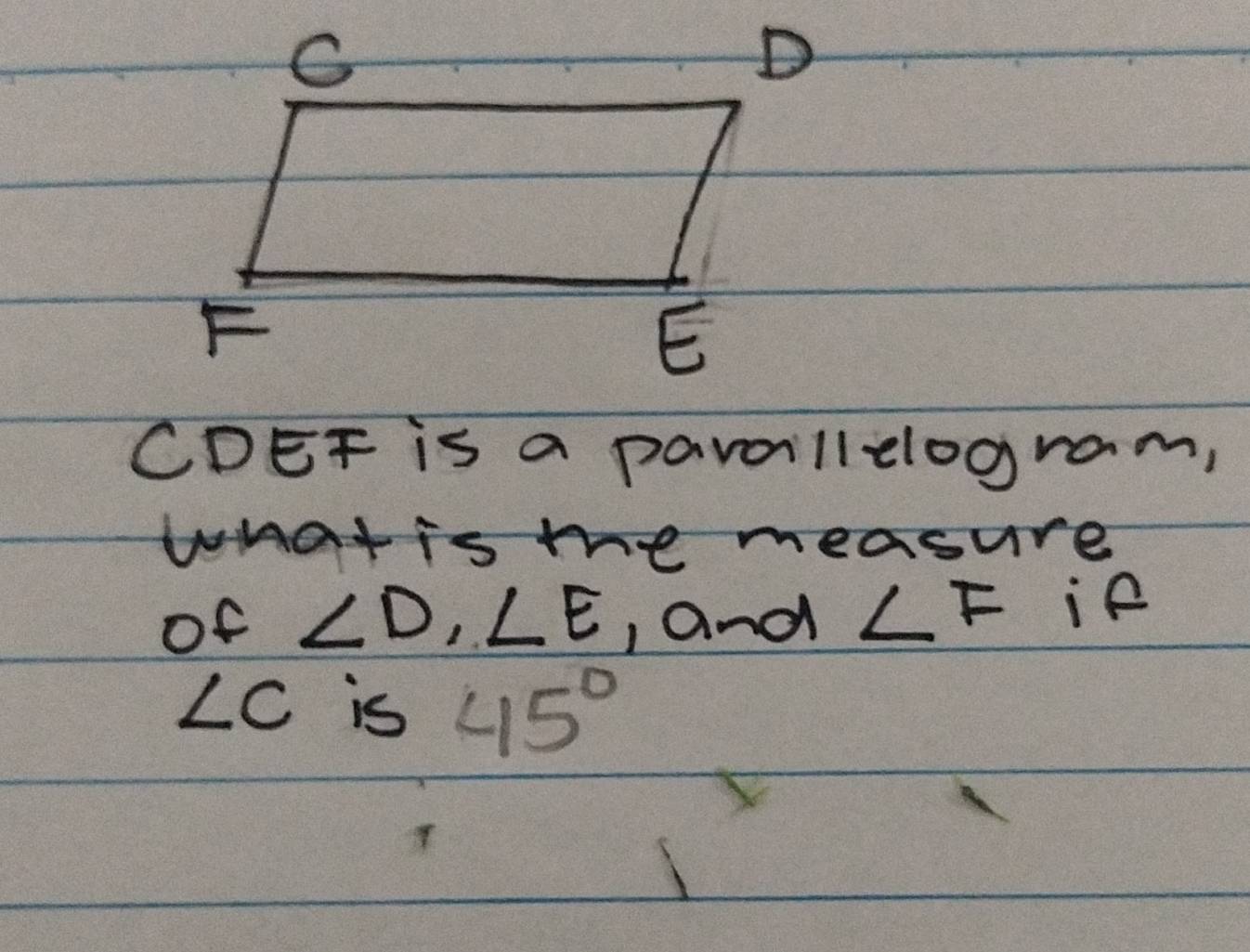 CDEF is a parollelogram, 
what is the measure 
of ∠ D, ∠ E , and ∠ F if
∠ C is 45°