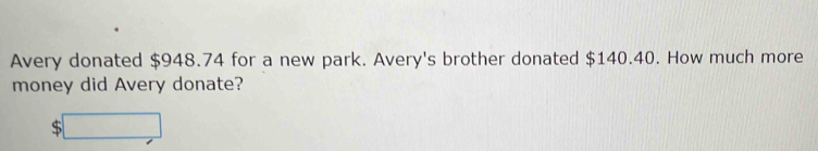 Avery donated $948.74 for a new park. Avery's brother donated $140.40. How much more 
money did Avery donate? 
□