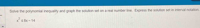 Solve the polynomial inequality and graph the solution set on a real number line. Express the solution set in interval notation.
x^2≤ 8x-14
