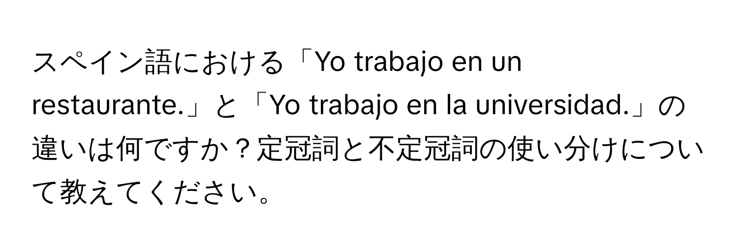 スペイン語における「Yo trabajo en un restaurante.」と「Yo trabajo en la universidad.」の違いは何ですか？定冠詞と不定冠詞の使い分けについて教えてください。