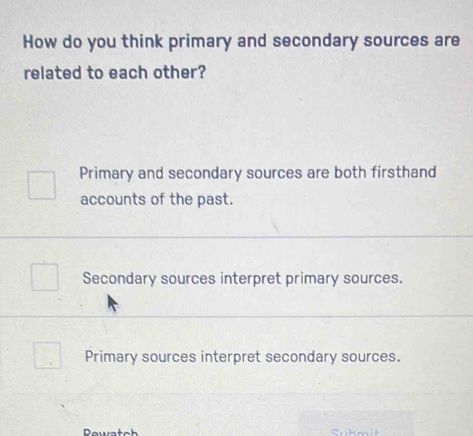 How do you think primary and secondary sources are
related to each other?
Primary and secondary sources are both firsthand
accounts of the past.
Secondary sources interpret primary sources.
Primary sources interpret secondary sources.
Pewatch Sukmit